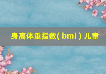 身高体重指数( bmi ) 儿童